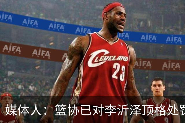 媒体人：篮协已对李沂泽顶格处罚 伪造身份证涉嫌违法