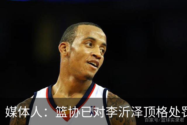 媒体人：篮协已对李沂泽顶格处罚 伪造身份证涉嫌违法